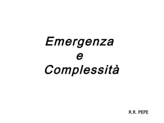 Emergenza
    e
Complessità


              R.R. PEPE
 