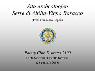 Sito archeologico
Serre di Altilia-Vigna Baracco
Rotary Club Distretto 2100
Santa Severina, Castello fortezza
(25 gennaio 2008)
(Prof. Francesco Lopez)
 