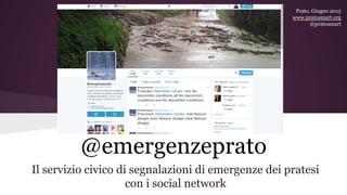 @emergenzeprato
Il servizio civico di segnalazioni di emergenze dei pratesi
con i social network
Prato, Giugno 2015
www.pratosmart.org
@pratosmart
 