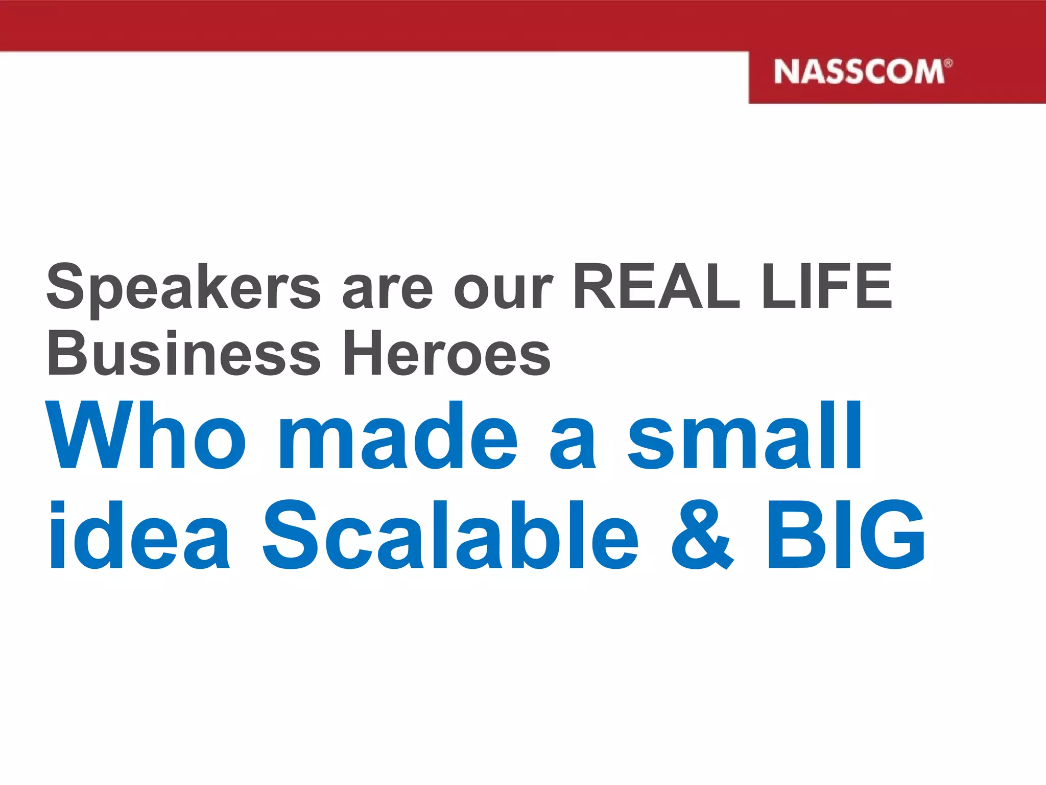 Speakers are our REAL LIFE Business Heroes Who made a small idea Scalable & BIG 