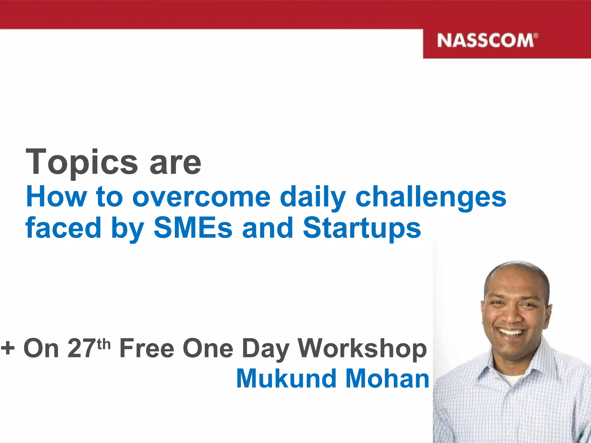 Topics are How to overcome daily challenges faced by SMEs and Startups + On 27 th  Free One Day Workshop  Mukund Mohan 