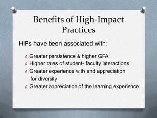Benefits of High-Impact
Practices
HIPs have been associated with:
O Greater persistence & higher GPA
O Higher rates of student- faculty interactions
O Greater experience with and appreciation

for diversity
O Greater appreciation of the learning experience

 