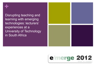 +
Disrupting teaching and
learning with emerging
technologies: lecturers’
experiences at a
University of Technology
in South Africa
 