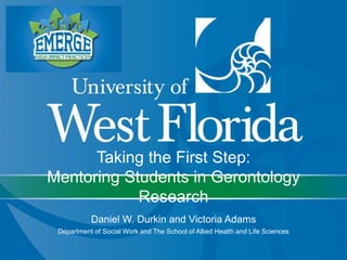 Taking the First Step: 
Mentoring Students in Gerontology 
Research 
Daniel W. Durkin and Victoria Adams 
Department of Social Work and The School of Allied Health and Life Sciences 
 