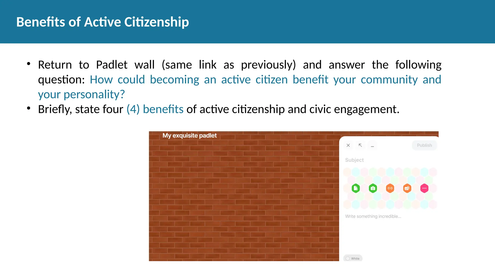 Benefits of Active Citizenship
• Return to Padlet wall (same link as previously) and answer the following
question: How could becoming an active citizen benefit your community and
your personality?
• Briefly, state four (4) benefits of active citizenship and civic engagement.
 