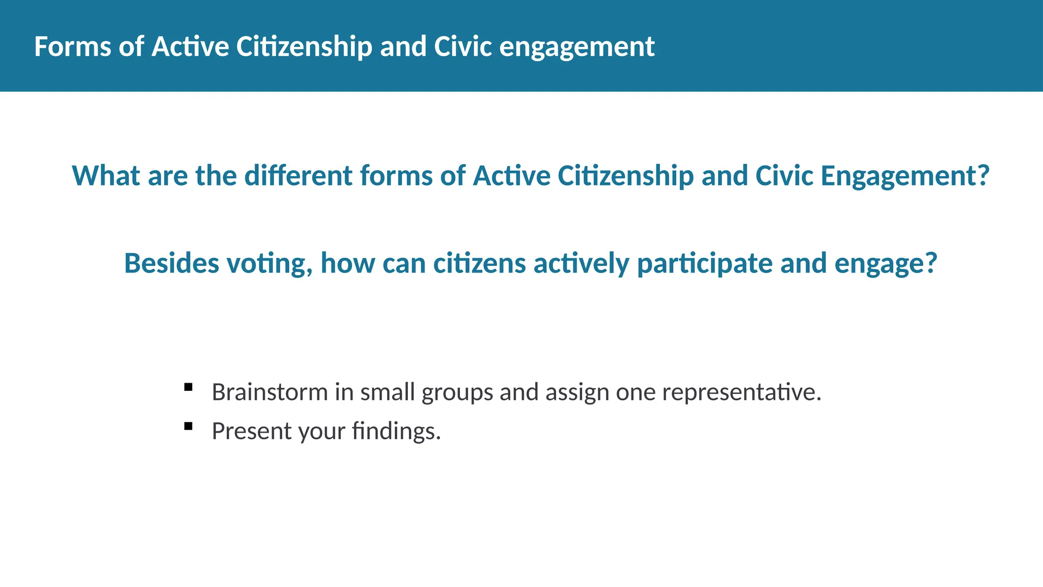 What are the different forms of Active Citizenship and Civic Engagement?
Besides voting, how can citizens actively participate and engage?
 Brainstorm in small groups and assign one representative.
 Present your findings.
Forms of Active Citizenship and Civic engagement
 