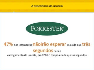 A experiência do usuário




47% dos internautas nãoirão esperar mais do que três
                    segundos para o
  carregamento de um site, em 2006 o tempo era de quatro segundos.
 