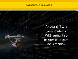 A experiência do usuário




                 A cada    ano  a
                  velocidade da
                WEB aumenta e
                os sites carregam
                  mais rápido?
 