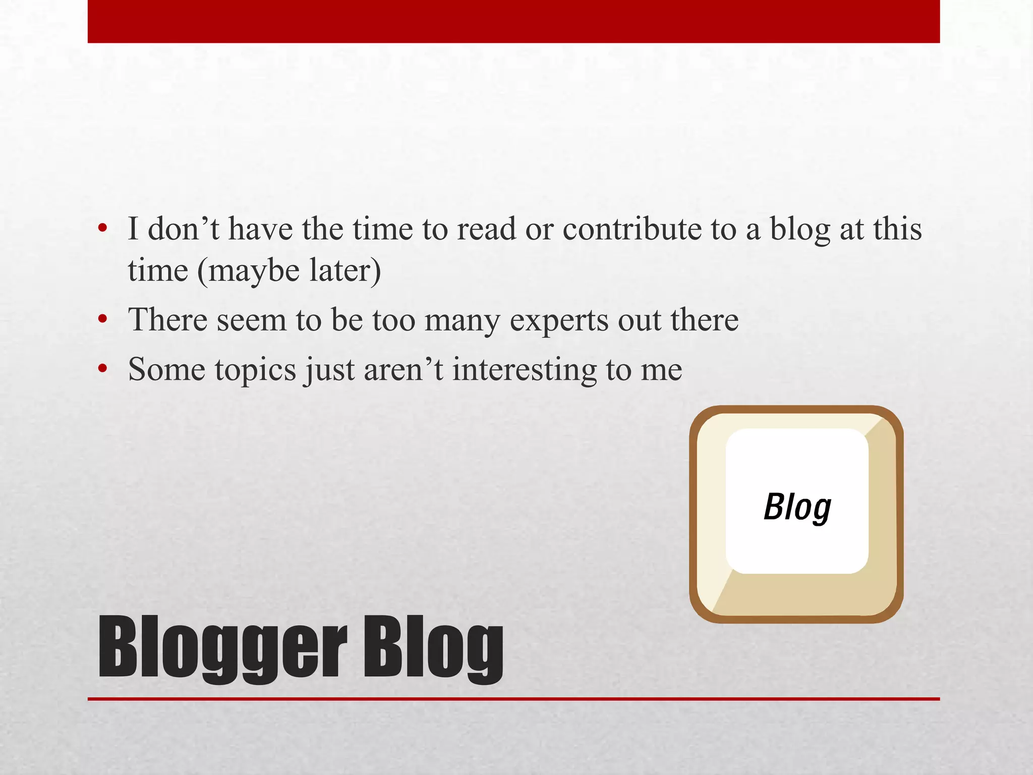 • I don’t have the time to read or contribute to a blog at this
time (maybe later)
• There seem to be too many experts out there
• Some topics just aren’t interesting to me

Blogger Blog

 