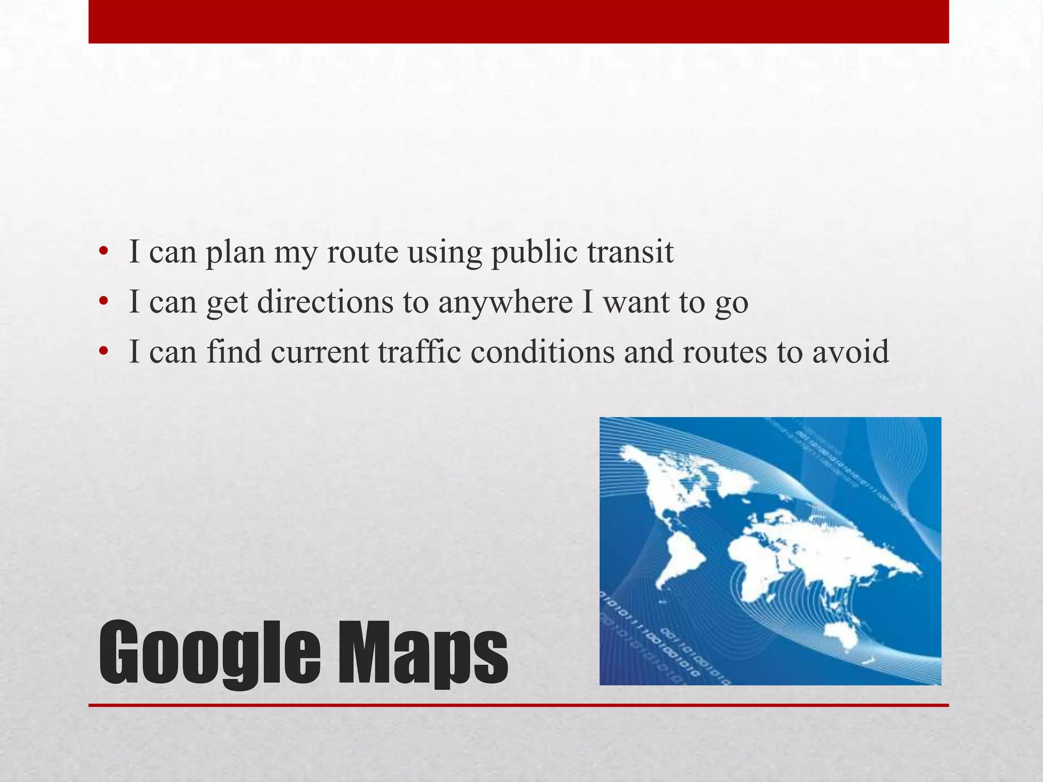 • I can plan my route using public transit
• I can get directions to anywhere I want to go
• I can find current traffic conditions and routes to avoid

Google Maps

 