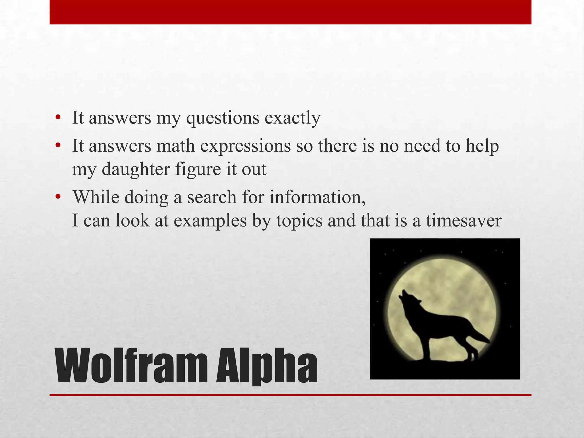 • It answers my questions exactly
• It answers math expressions so there is no need to help
my daughter figure it out
• While doing a search for information,
I can look at examples by topics and that is a timesaver

Wolfram Alpha

 