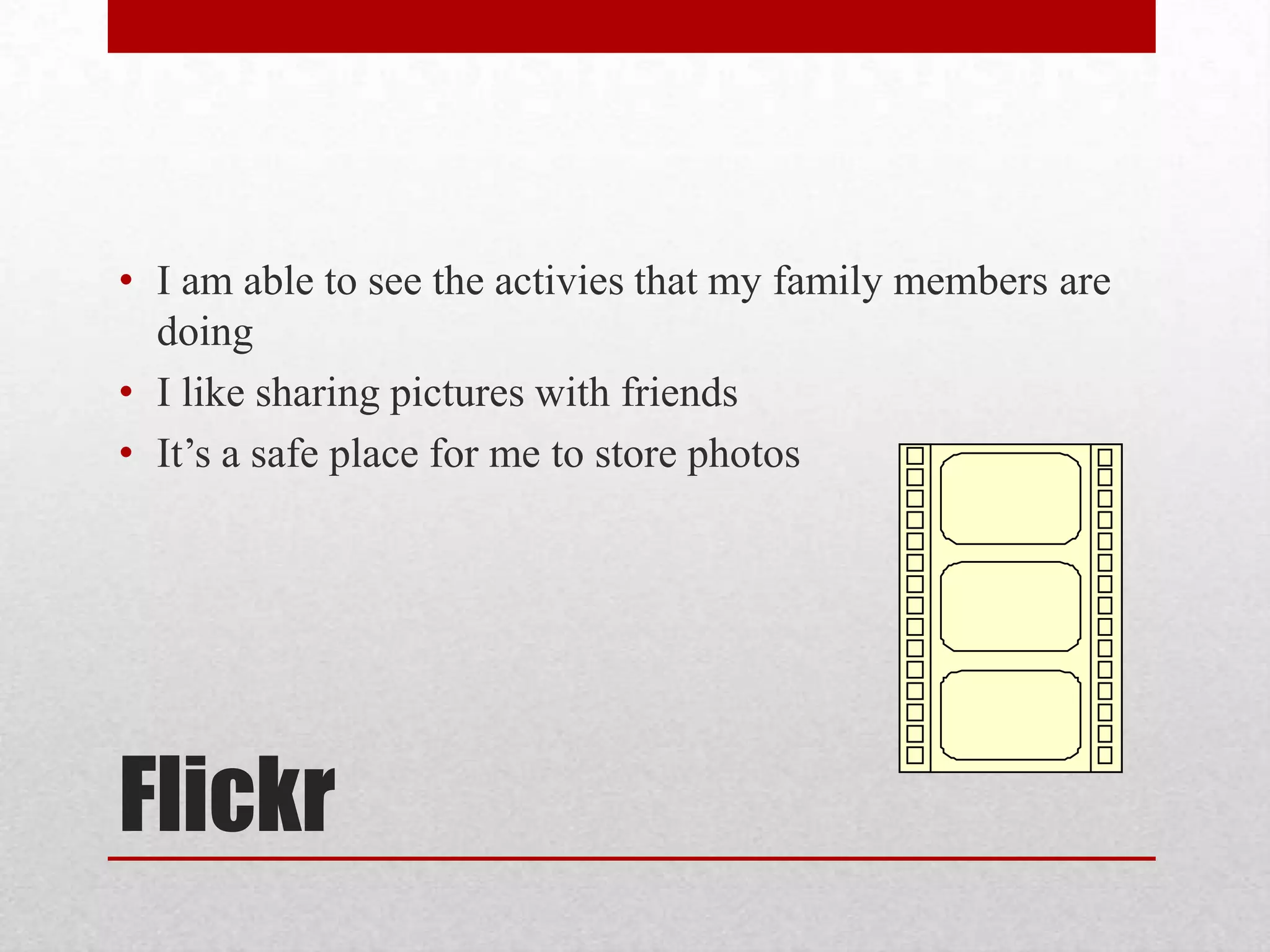 • I am able to see the activies that my family members are
doing
• I like sharing pictures with friends
• It’s a safe place for me to store photos

Flickr

 