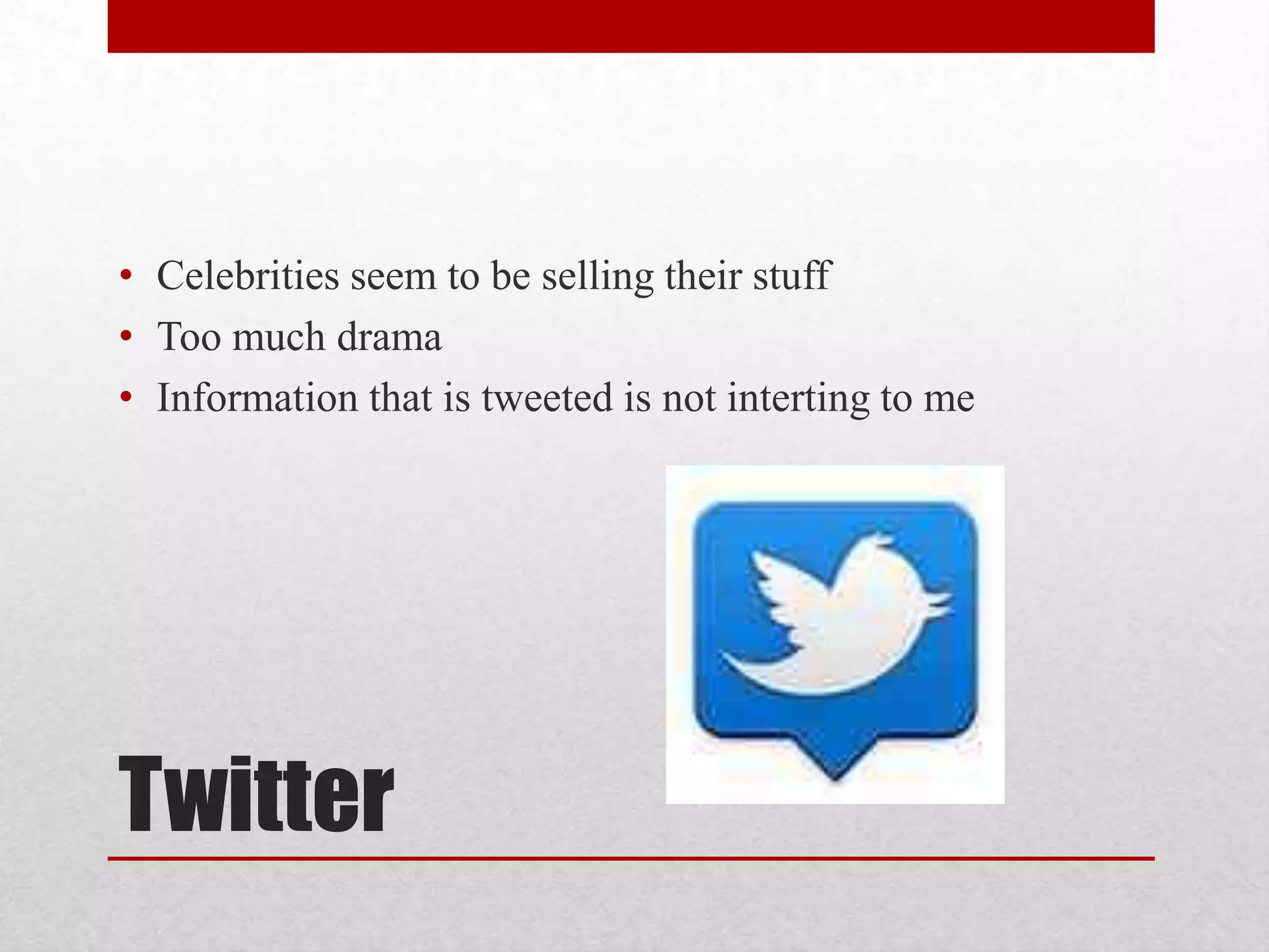 • Celebrities seem to be selling their stuff
• Too much drama
• Information that is tweeted is not interting to me

Twitter

 