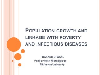 POPULATION GROWTH AND
LINKAGE WITH POVERTY
AND INFECTIOUS DISEASES
PRAKASH DHAKAL
Public Health Microbiology
Tribhuvan University
 