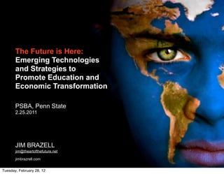 The Future is Here:
Emerging Technologies
and Strategies to
Promote Education and
Economic Transformation
PSBA, Penn State
2.25.2011
JIM BRAZELL
jim@theartofthefuture.net
jimbrazrell.com
Tuesday, February 28, 12
 