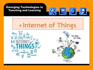 Emerging Technologies in Teaching and Learning 
•Internet of Things  