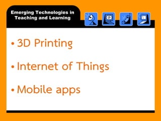 Emerging Technologies in Teaching and Learning 
•3D Printing 
•Internet of Things 
•Mobile apps  