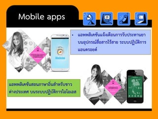 Mobile apps 
•แอพพลิเคชันแจ้งเตือนการรับประทานยา บนอุปกรณ์สื่อสารไร้สาย ระบบปฏิบัติการ แอนดรอยด์ 
แอพพลิเคชันสอนภาษาถิ่นสาหรับชาว ต่างประเทศ บนระบบปฏิบัติการไอโอเอส  