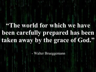 “ The world for which we have been carefully prepared has been taken away by the grace of God.”   - Walter Brueggemann 