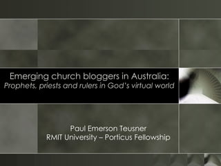 Emerging church bloggers in Australia: Prophets, priests and rulers in God’s virtual world Paul Emerson Teusner RMIT University – Porticus Fellowship 