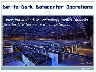 Dim-to-Dark Datacenter Operations
Emerging Methods & Technology Trends Towards
Greater IT Efficiency & Business Impact
Matthew J. Mansell
www.linkedin.com/in/mjmansell
M A Y 2 0 1 4
 