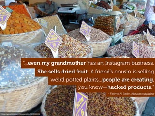 you know—hacked products.”
She sells dried fruit. A friend’s cousin is selling
weird potted plants...people are creating,
– Fatima Al Qadiri, Mousse magazine
“...even my grandmother has an Instagram business.
https://www.ﬂickr.com/photos/qilin/3923289556
 