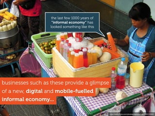 businesses such as these provide a glimpse
informal economy...
of a new, digital and mobile-fuelled
the last few 1000 years of
“informal economy” has
looked something like this
http://www.ﬂickr.com/photos/dgmckelvey/7053122601
 