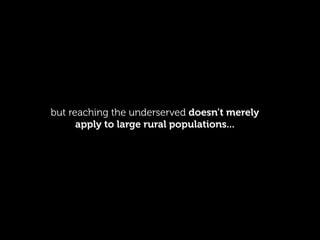 but reaching the underserved doesn’t merely
apply to large rural populations...
 
