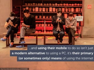 https://www.ﬂickr.com/photos/curious_e/10473440064
...and using their mobile to do so isn’t just
a modern alternative to using a PC, it’s their primary
(or sometimes only) means of using the internet
 