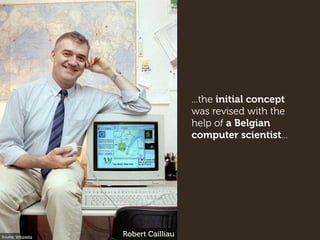 ...the initial concept
was revised with the
help of a Belgian
computer scientist...
Source: Wikipedia
Robert Cailliau
 