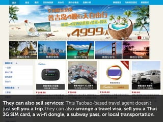 They can also sell services: This Taobao-based travel agent doesn’t
just sell you a trip, they can also arrange a travel visa, sell you a Thai
3G SIM card, a wi-ﬁ dongle, a subway pass, or local transportation.
 
