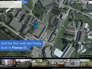 built in France (!)...
and the ﬁrst web site ﬁnally
Courtesy: Google Maps
Source: Exact location where the web was invented
 