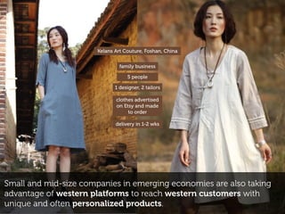 Small and mid-size companies in emerging economies are also taking
advantage of western platforms to reach western customers with
unique and often personalized products.
family business
5 people
1 designer, 2 tailors
clothes advertised
on Etsy and made
to order
delivery in 1-2 wks
Kelans Art Couture, Foshan, China
 