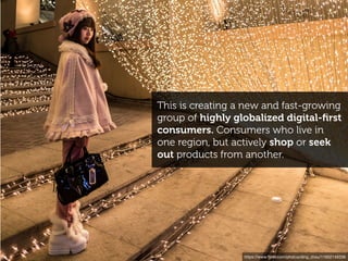 This is creating a new and fast-growing
group of highly globalized digital-ﬁrst
consumers. Consumers who live in
one region, but actively shop or seek
out products from another.
https://www.ﬂickr.com/photos/ding_zhou/11902149336
 