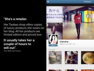 “She’s a retailer.
Her Taobao shop oﬀers copies
of luxury products she wears on
her blog. All her products are
limited edition and priced low.
It usually takes her a
couple of hours to
sell out”.
Source: 青年志 | Open Youthology
 