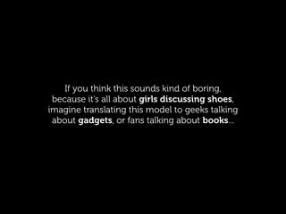 If you think this sounds kind of boring,
because it’s all about girls discussing shoes,
imagine translating this model to geeks talking
about gadgets, or fans talking about books...
 