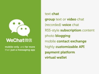 (recorded) voice chat
RSS-style subscription content
mobile contact exchange
highly customizable API
payment platform
text chat
group text or video chat
photo blogging
mobile-only, and far more
than just a messaging app
virtual wallet
 