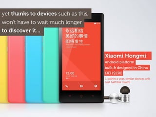 Xiaomi Hongmi
yet thanks to devices such as this,
won’t have to wait much longer
to discover it...
(...within a year, similar devices will
cost half this much)
Android platform
£83 ($130)
built & designed in China
 