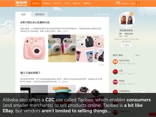 Alibaba also oﬀers a C2C site called Taobao, which enables consumers
(and smaller merchants) to sell products online. Taobao is a bit like
EBay, but vendors aren’t limited to selling things...
 