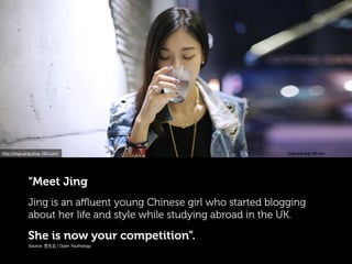 “Meet Jing
Jing is an aﬄuent young Chinese girl who started blogging
about her life and style while studying abroad in the UK.
She is now your competition”.
http://jingxujing.blog.163.com/
Source: 青年志 | Open Youthology
 