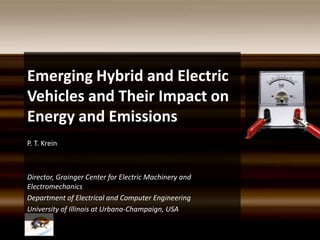 Emerging Hybrid and Electric Vehicles and Their Impact on Energy and Emissions P. T. Krein Director, Grainger Center for Electric Machinery and Electromechanics Department of Electrical and Computer Engineering University of Illinois at Urbana-Champaign, USA 