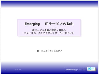 Emerging 　 IT サービスの動向 IT サービス企業の研究・開発の フォーカス・エリアとコントロール・ポイント ㈱　ジェイ・アイエスアイ 