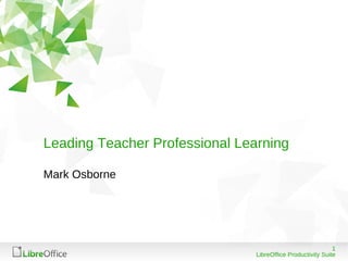 Leading Teacher Professional Learning

Mark Osborne




                                                             1
                                LibreOffice Productivity Suite
 