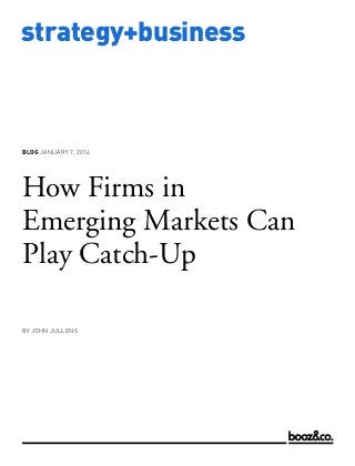 BLOG JANUARY 7, 2014

How Firms in
Emerging Markets Can
Play Catch-Up
BY JOHN JULLENS

www.strategy-business.com

strategy+business

 