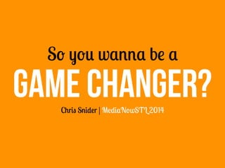 So you wanna be a
Chris Snider | MediaNowSTL 2014
GAME CHANGER?
 