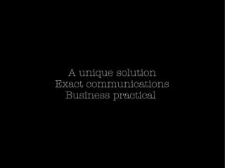 <ul><li>A unique solution </li></ul><ul><li>Exact communications </li></ul><ul><li>Business practical  </li></ul>