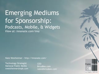 Emerging Mediums for Sponsorship: Podcasts, Mobile, & Widgets View at: innonate.com/ima Nate Westheimer - http://innonate.com/ Technology Strategist National Public Media [email_address] CEO BricaBox.com [email_address] 