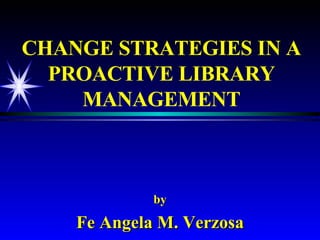 CHANGE STRATEGIES IN A PROACTIVE LIBRARY MANAGEMENT by Fe Angela M. Verzosa 