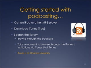 Getting started with podcasting… Get an iPod or other MP3 player Download iTunes (free)  Search the library  Browse through the podcasts Take a moment to browse through the iTunes U institutions via iTunes U at iTunes iTunes U at Stanford University  