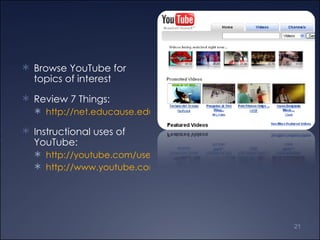 Browse YouTube for topics of interest Review 7 Things: http://net.educause.edu/ir/library/pdf/ELI7018.pdf Instructional uses of YouTube: http://youtube.com/user/CurtissNursing http://www.youtube.com/user/gwccjohnsonb 